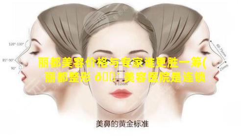 丽都美容价格与专家谁更胜一筹(丽都整形 🐴 美容医院是连锁 🐕 吗)